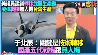 有字幕／【94要客訴】美議員建議轉移武器生產鏈！飛彈戰機無人機台灣生產！于北辰：關鍵是技術轉移！國產五代戰機跟無人機