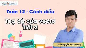 Toạ độ của vectơ - Tiết 2 | Toán 12 (Cánh diều) | GV: Nguyễn Thành Đăng