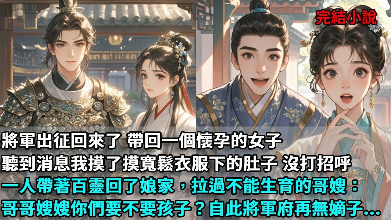 將軍出征回來了，帶回一個懷孕的女子，聽到消息的我摸了摸寬鬆衣服下的肚子，沒和老夫人打招呼，一人帶著百靈回了娘家，拉過不能生育的哥嫂：哥哥嫂嫂你們要不要孩子？#古言 #小說 #古风