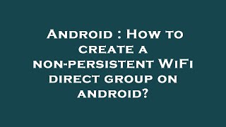 Android : How to create a non-persistent WiFi direct group on android