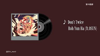 ♪ Don’t Twice - Roh Yun Ha (ft.OSUN) 歌詞 繁中翻譯