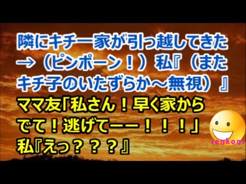 【修羅場】隣にキチ一家が引っ越してきた→（ピンポーン！）私『（またキチ子のいたずらか～）』ママ友「私さん！早く家からでて！逃げてーー！」私『えっ？』【renkoni衝撃！スカッと修羅場体験】