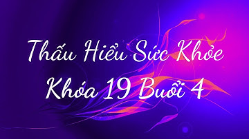 Thấu Hiểu Sức Khỏe Khóa 19 Buổi 4 - Thấu Hiểu Nội Tâm, Kiến Tạo An Vui