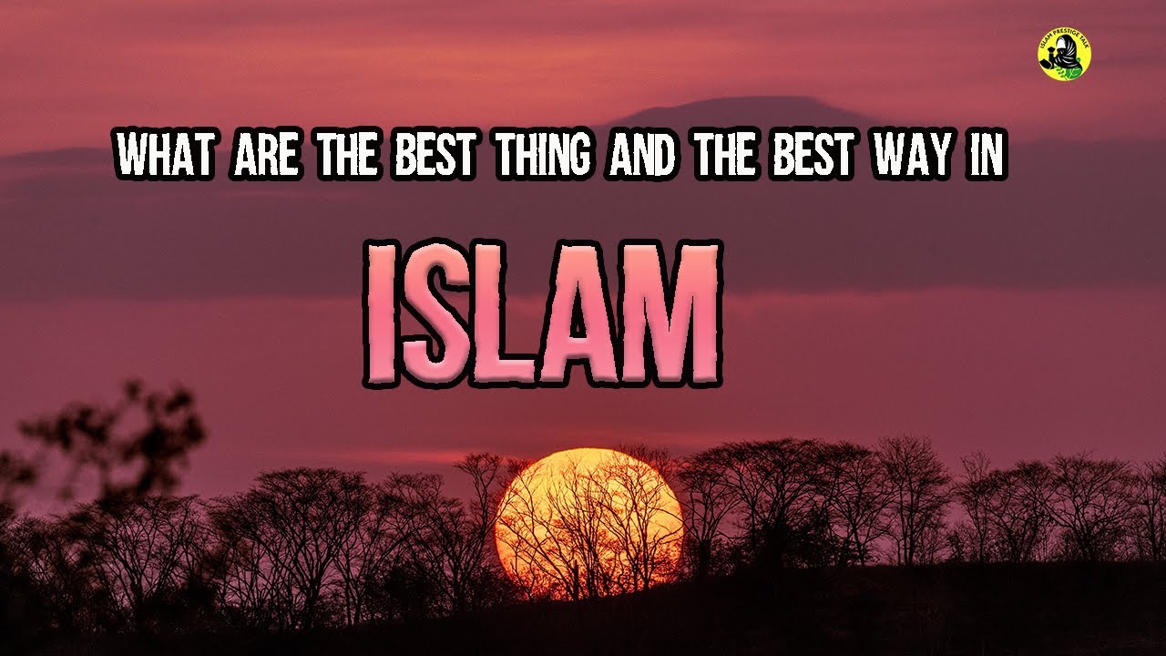 What are the best things and best way in Islam? This is vey important
