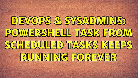 DevOps & SysAdmins: Powershell task from Scheduled Tasks keeps running forever