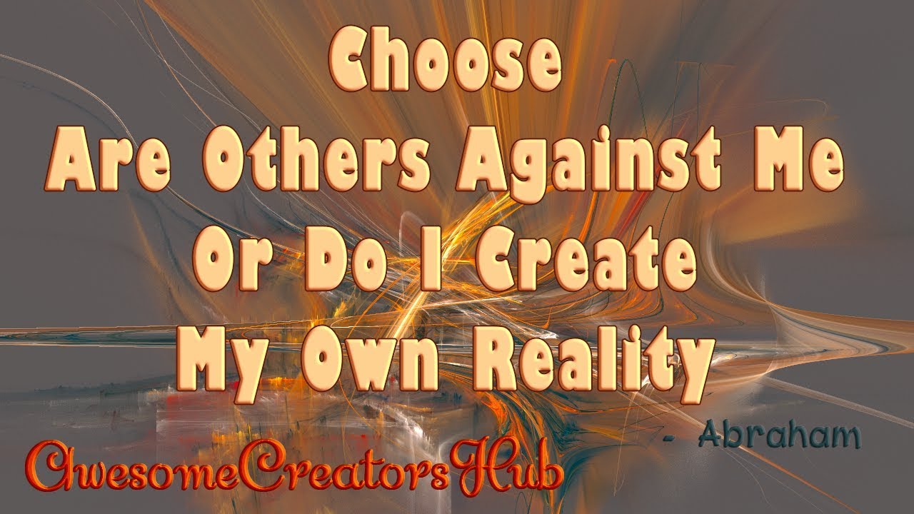 Abraham Hicks:  Choose Are Others Against Me or Do I Create My Own Reality