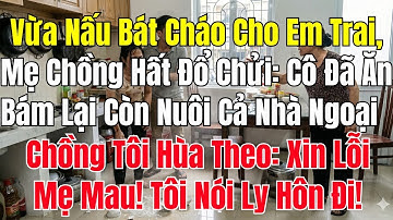 Vừa Nấu Bát Cháo Cho Em Trai, Mẹ Chồng Hất Đổ Chửi: Cô Đã Ăn Bám Lại Còn Nuôi Cả Nhà Ngoại À