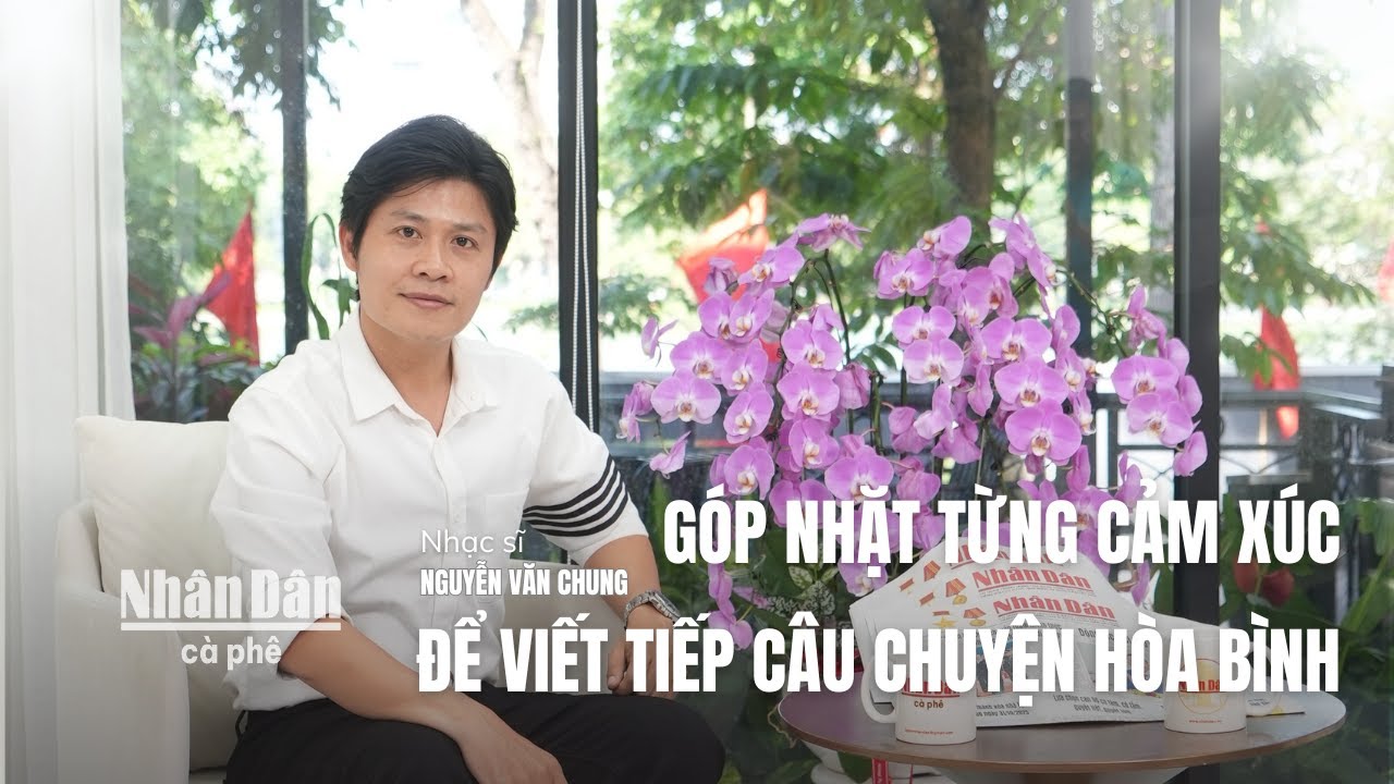Cà phê Nhân Dân | Nhạc sĩ Nguyễn Văn Chung góp nhặt từng cảm xúc để Viết tiếp câu chuyện hòa bình