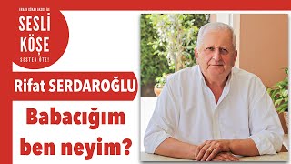 Rifat Serdaroğlu Babacığım Ben Neyim? - Sesli Köşe Yazısı 19 Haziran 2022