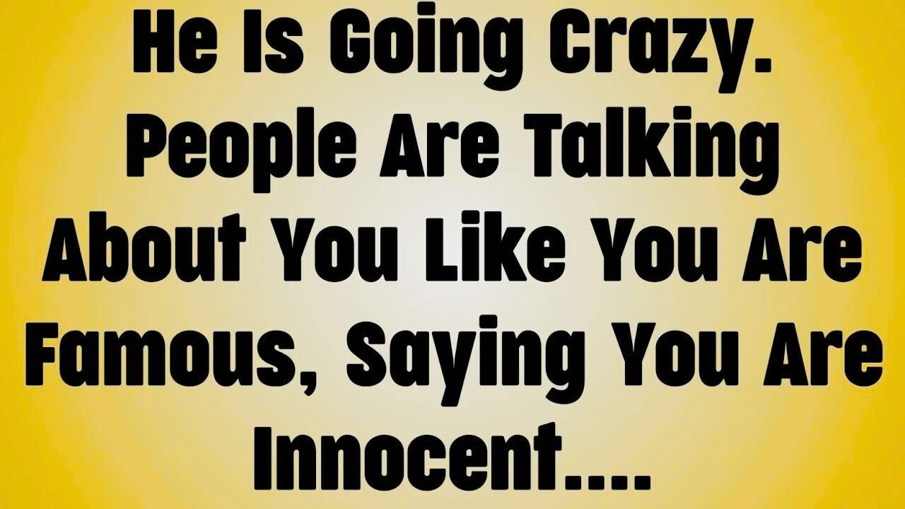 He Is Going Crazy. People Are Talking About You Like You Are Famous, Saying You Are Innocent....
