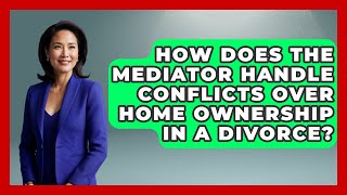 How Does the Mediator Handle Conflicts Over Home Ownership in a Divorce? | Get Divorce Answers