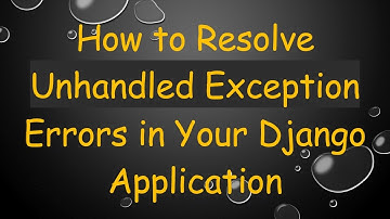 How to Resolve Unhandled Exception Errors in Your Django Application