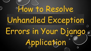 How to Resolve Unhandled Exception Errors in Your Django Application