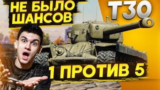 T30 - 1 ПРОТИВ 5! НЕ БЫЛО ШАНСОВ НА ПОБЕДУ!