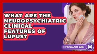 What Are the Neuropsychiatric Clinical Features of Lupus? | Lupus Wellness Guide