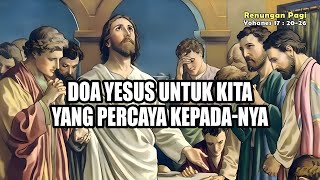 RENUNGAN PAGI - DOA YESUS UNTUK KITA YANG PERCAYA KEPADA-NYA - YOHANES 17 : 20 - 26