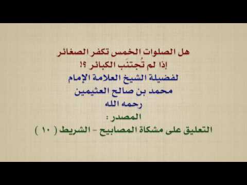الشيخ ابن عثيمين هل الصلوات الخمس تكفر الصغائر إذا لم ت جتن ب الكبائر