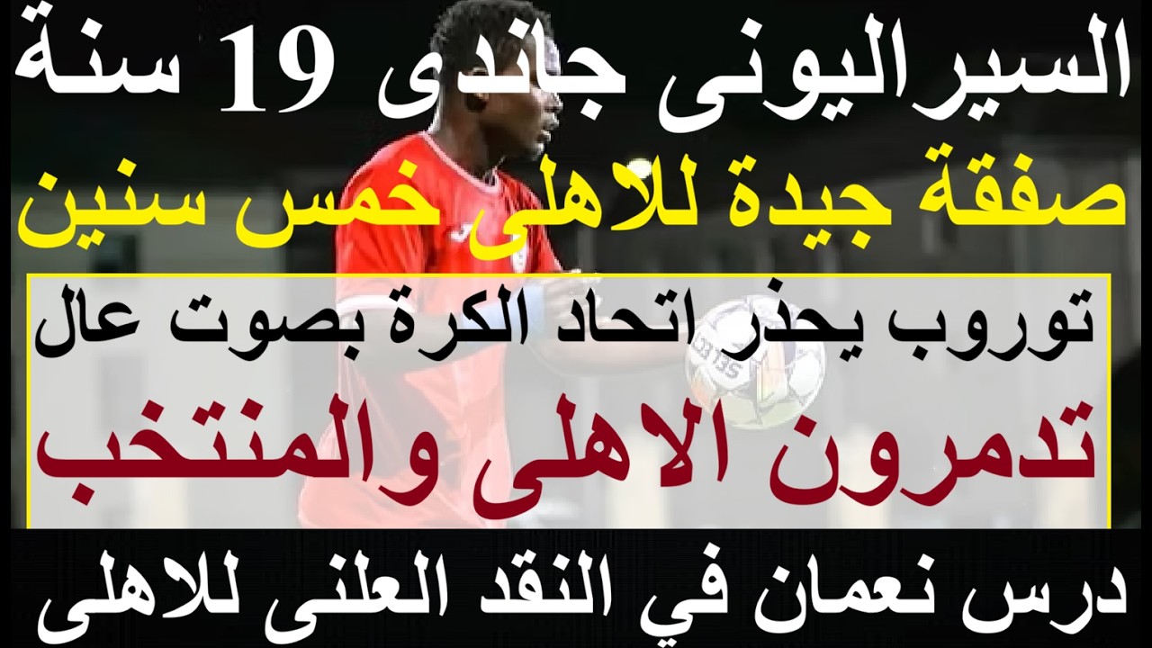 السيراليونى جاندى 19 سنة صفقة ناجحة للاهلى خمس سنوات, توروب يحذر من تدمير الاهلى والمنتخب #علاء_صادق