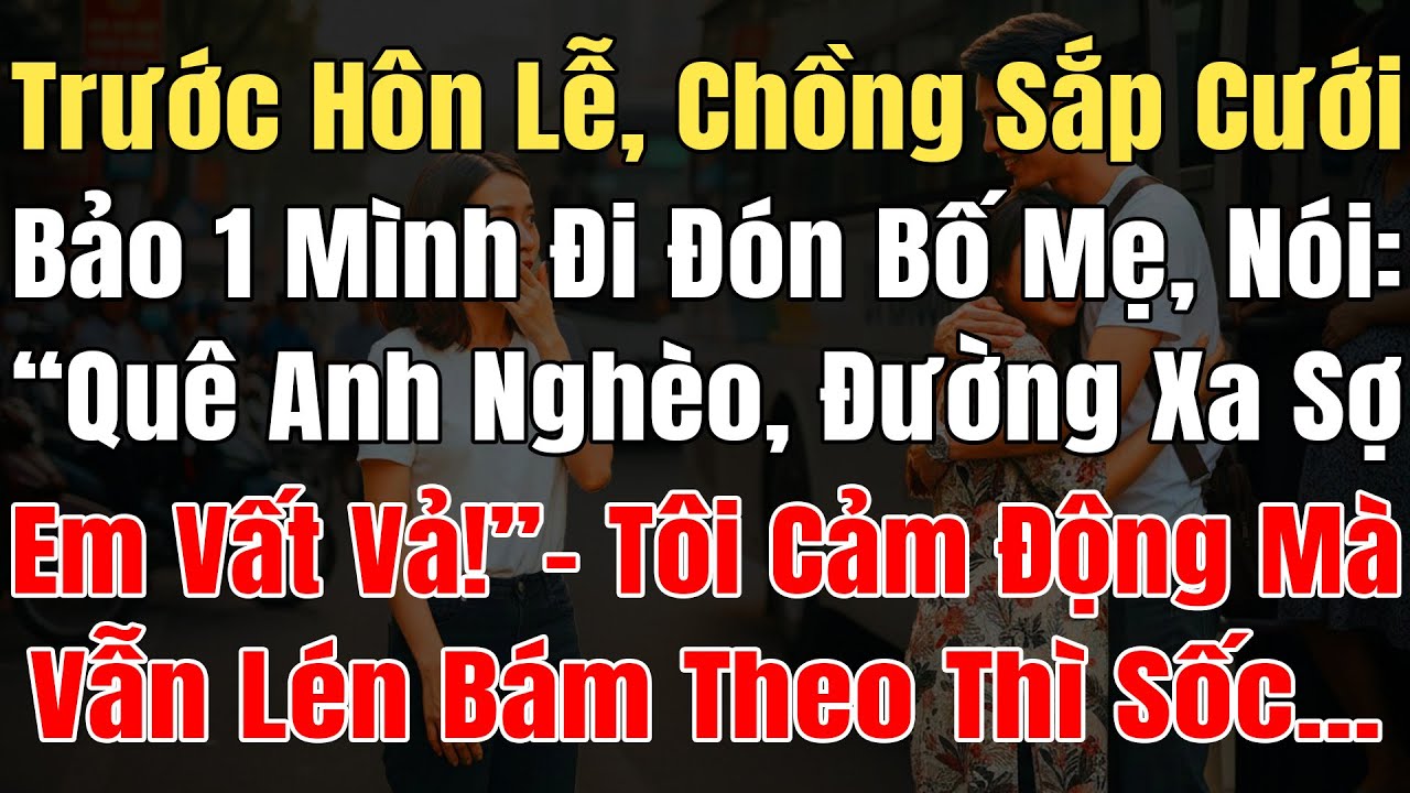 Trước Hôn Lễ, Anh Bảo 1 Mình Đi Đón Bố Mẹ, Nói: “Đường Xa Sợ Em Vất Vả!”, Tôi Lén Bám Theo Thì Sốc..