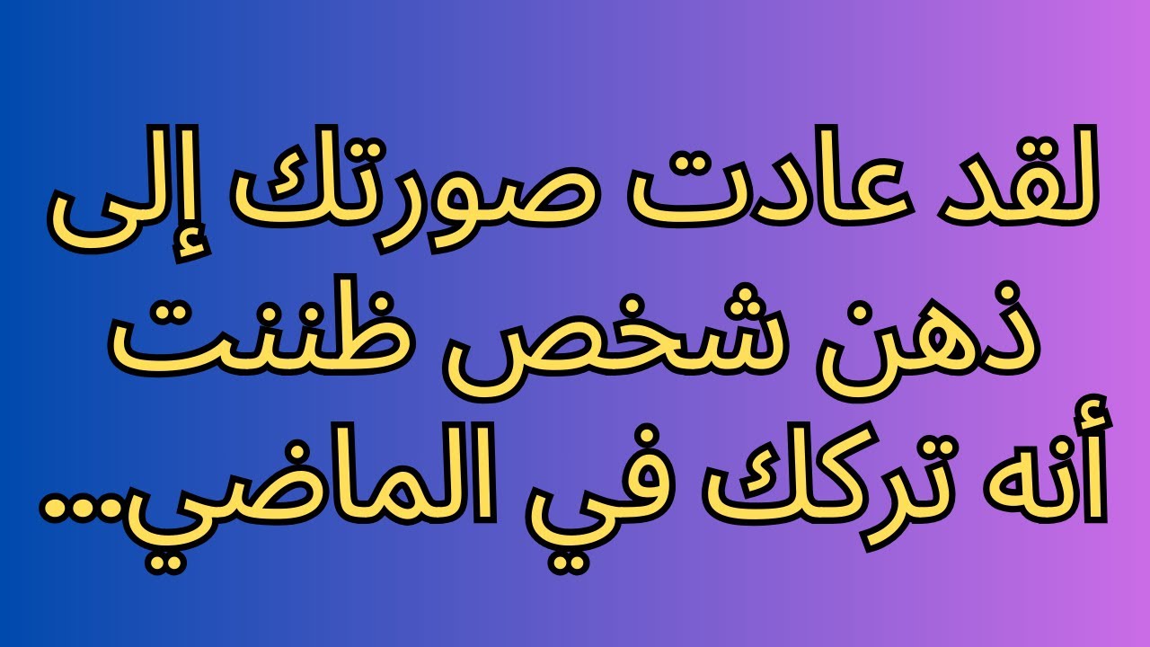 لقد عادت صورتك إلى ذهن شخص ظننت أنه تركك في الماضي...
