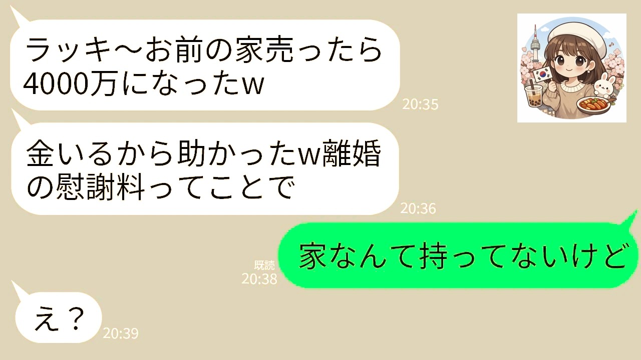 【LINE】私の出張中に元夫から突然連絡「お前の家4000万で売ったw慰謝料と思って納得しろ」→私「家なんて持ってないけど」元夫「え？」→実は…