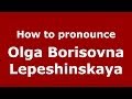 How to pronounce Olga Borisovna Lepeshinskaya (Russian/Russia) - PronounceNames.com