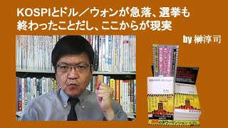 KOSPIとドル／ウォンが急落、選挙も終わったことだし、ここからが現実　by榊淳司