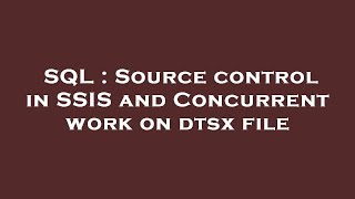 Sql  Source Control In Ssis And Concurrent Work On Dtsx File