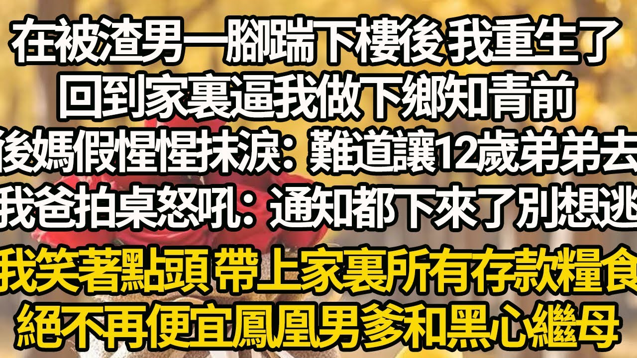 【完結】在被渣男一腳踹下樓後 我重生了，回到家裏逼我做下鄉知青前，後媽假惺惺抹淚：難道讓12歲弟弟去，我爸拍桌怒吼：通知都下來了別想逃，我笑著點頭 帶上家裏所有存款糧食，絕不再便宜鳳凰男爹和黑心繼母