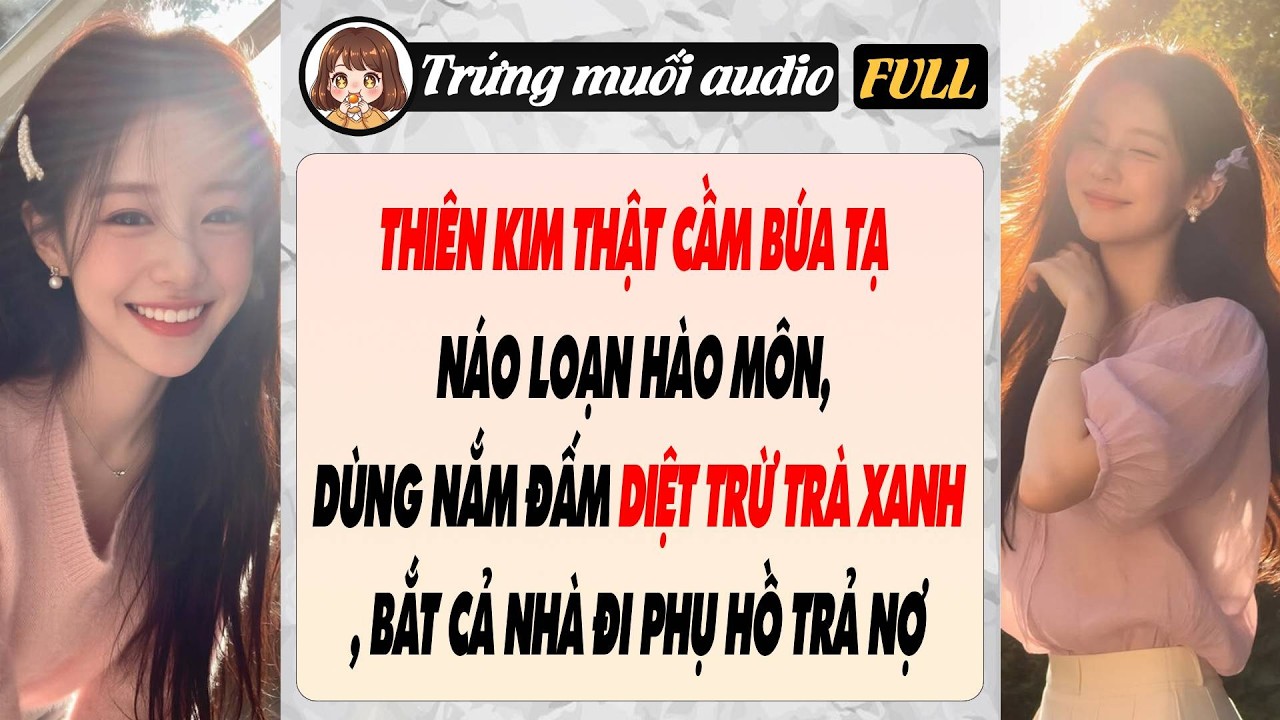 THIÊN KIM THẬT CẦM BÚA NÁO LOẠN HÀO MÔN, DÙNG NẮM ĐẤM DIỆT TRỪ TRÀ XANH, BẮT CẢ NHÀ ĐI PHỤ HỒ TRẢ NỢ