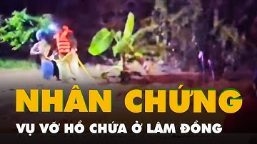 Nhân chứng vụ vỡ hồ chứa ở Lâm Đồng: Nổ như bom trước khi nước cuộn xuống, dâng cao 5 mét