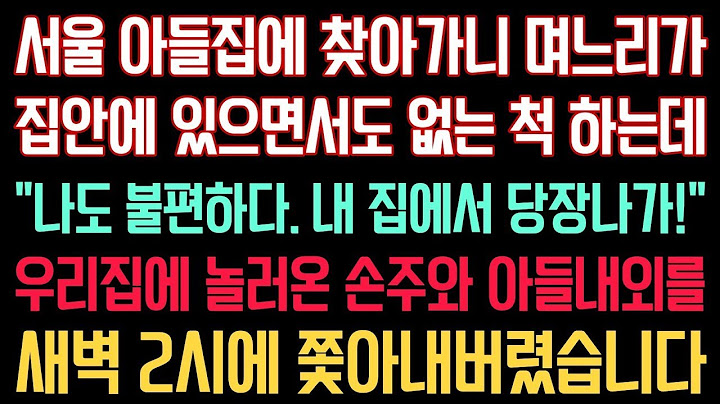 실화사연   서울 아들집 찾아가니 며느리가 집안에 있으면서도 없는 척 하는데  나도 불편하다  내집에서 당장나가!  우리집에 놀러온 손주와 아들내외를 새벽 2시에 쫓아내버