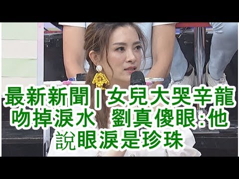最新新聞 | 女兒大哭辛龍吻掉淚水　劉真傻眼：他說眼淚是珍珠