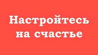 Настройтесь на счастье, всё само позаботится о себе