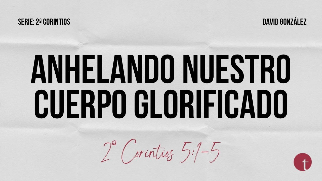 Anhelando nuestro cuerpo glorificado (2ª Corintios 5:1-5) - David González