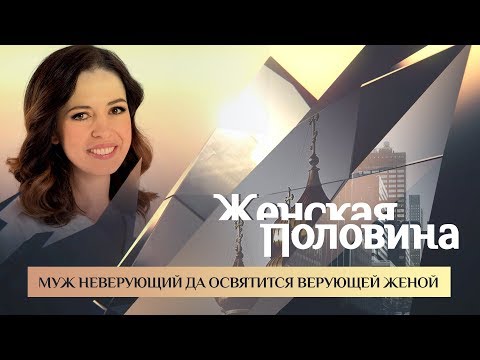 ЖЕНСКАЯ ПОЛОВИНА. МУЖ НЕВЕРУЮЩИЙ ДА ОСВЯТИТСЯ ВЕРУЮЩЕЙ ЖЕНОЙ