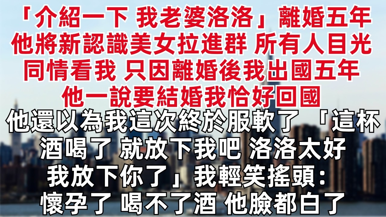 介紹一下 我老婆洛洛 所有人都目光同情看我 只因離婚後我出國五年 他一說要結婚我恰好回國  他還以為我這次終於服軟了  這杯酒喝了就放下我吧 洛洛太好我放下你了 我輕笑搖頭：懷孕了喝不了酒 他臉都白了