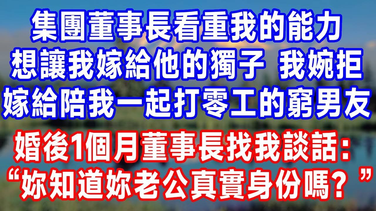 集團董事長看重我的能力，想讓我嫁給他的獨子，我婉拒後，嫁給了陪我一起打零工的窮男友。婚後1個月，董事長找我談話：“丫頭，妳知道妳老公真實身份嗎？”