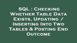 SQL : Checking Whether Table Data Exists, Updating / Inserting Into Two Tables & Posting End Outcome