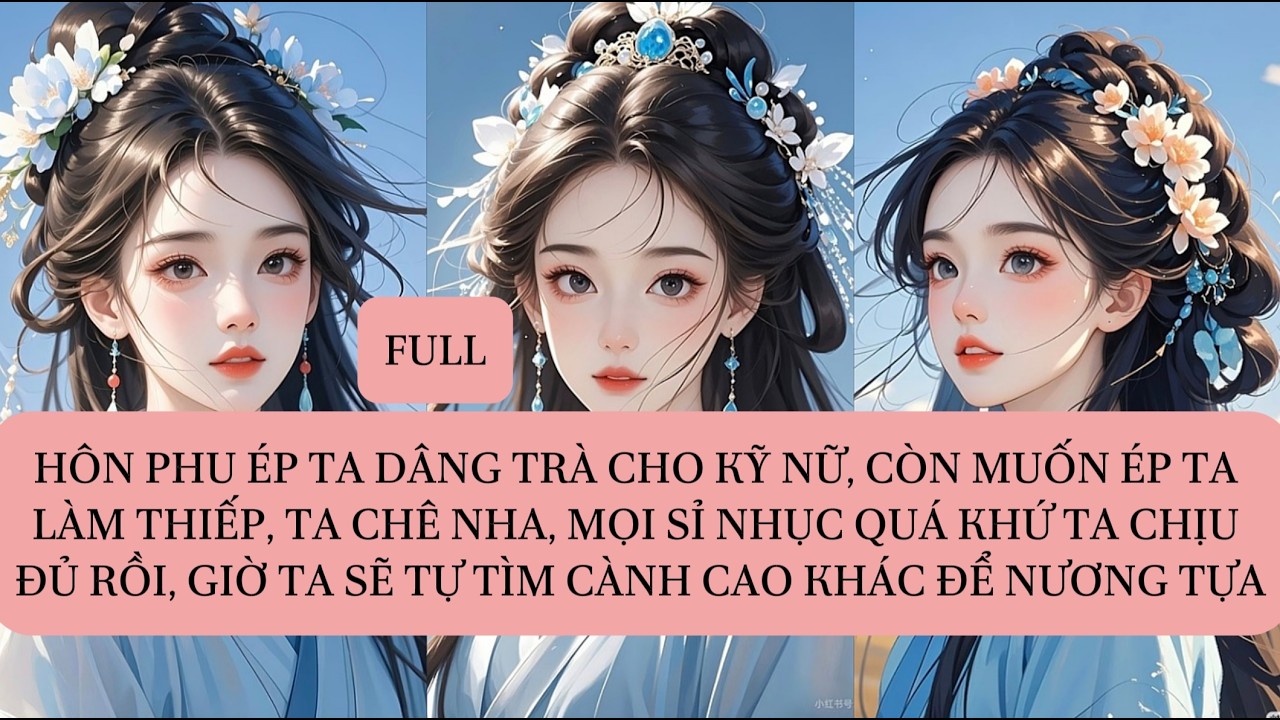 HÔN PHU ÉP TA DÂNG TRÀ CHO KỸ NỮ, CÒN MUỐN ÉP TA LÀM THIẾP, TA CHÊ NHA MỌI SỈ NHỤC QUÁ KHỨ TA...