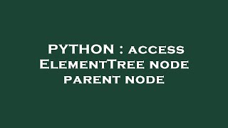 Details PYTHON : access ElementTree node parent node Update