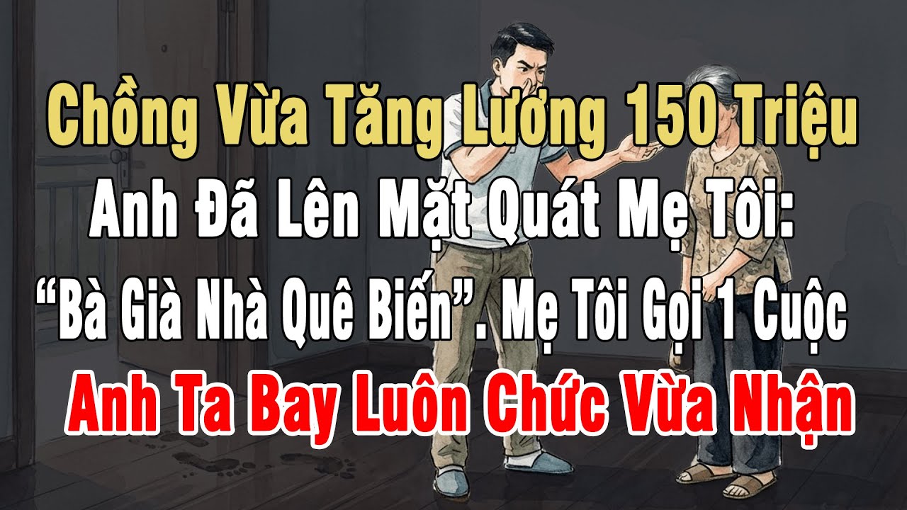 Chồng Vừa Tăng Lương 150 Triệu, Đã Quát Mẹ Tôi: “Bà Già Nhà Quê Biến”. Mẹ Tôi Gọi 1Cuộc Hắn Mất Chức