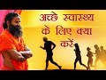 अच्छे स्वास्थ्य के लिए क्या करें ? | Swami ramdev