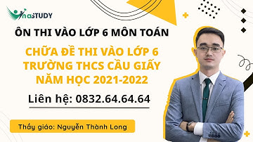 [Ôn thi vào lớp 6 môn Toán] - Chữa đề thi vào lớp 6 trường THCS Cầu Giấy năm 2021-2022 - Thầy Long