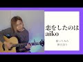 [歌ってみた]恋をしたのは(aiko)