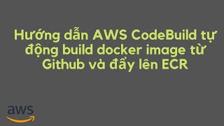 Hướng dẫn AWS CodeBuild tự động build docker image từ Github và đẩy lên ECR