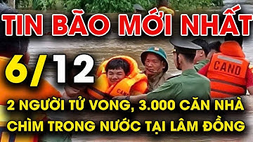🔥 TIN BÃO MỚI NHẤT 6/12: 2 người tử vong, 3.000 căn nhà chìm trong nước tại Lâm Đồng