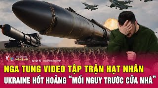 Nga tung video tập trận hạt nhân, Ukraine hốt hoảng “mối nguy trước cửa nhà”