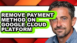 How to Remove Payment Method on Google Cloud Platform - Full Guide