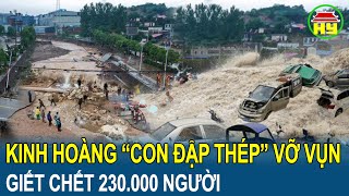 Kinh hoàng với thảm họa: “Con đập thép” của Trung Quốc vỡ vụn giết chết 230.000 người